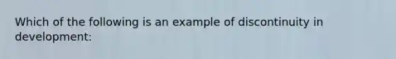 Which of the following is an example of discontinuity in development: