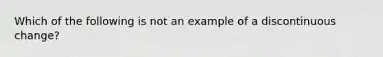 Which of the following is not an example of a discontinuous change?