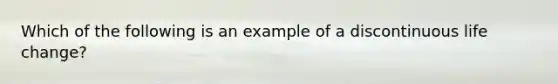 Which of the following is an example of a discontinuous life change?