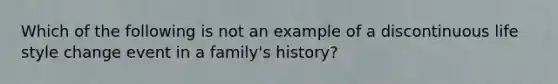 Which of the following is not an example of a discontinuous life style change event in a family's history?