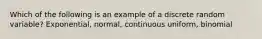 Which of the following is an example of a discrete random variable? Exponential, normal, continuous uniform, binomial