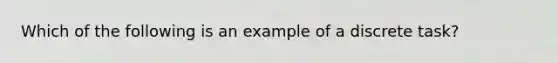 Which of the following is an example of a discrete task?