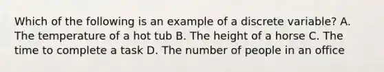 Which of the following is an example of a discrete variable? A. The temperature of a hot tub B. The height of a horse C. The time to complete a task D. The number of people in an office