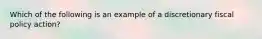 Which of the following is an example of a discretionary fiscal policy​ action?