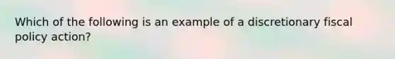 Which of the following is an example of a discretionary fiscal policy​ action?