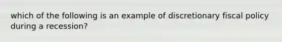 which of the following is an example of discretionary fiscal policy during a recession?