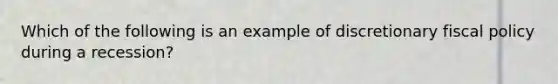 Which of the following is an example of discretionary fiscal policy during a recession?