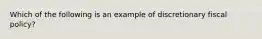 Which of the following is an example of discretionary fiscal policy?