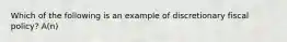 Which of the following is an example of discretionary fiscal policy? A(n)