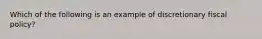 Which of the following is an example of discretionary fiscal​ policy?