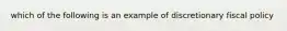 which of the following is an example of discretionary fiscal policy