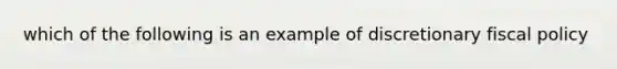 which of the following is an example of discretionary fiscal policy