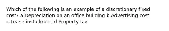 Which of the following is an example of a discretionary fixed cost? a.Depreciation on an office building b.Advertising cost c.Lease installment d.Property tax