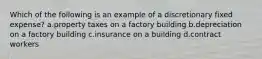 Which of the following is an example of a discretionary fixed expense? a.property taxes on a factory building b.depreciation on a factory building c.insurance on a building d.contract workers