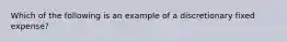 Which of the following is an example of a discretionary fixed expense?