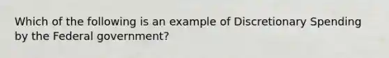 Which of the following is an example of Discretionary Spending by the Federal government?