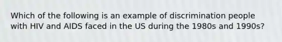 Which of the following is an example of discrimination people with HIV and AIDS faced in the US during the 1980s and 1990s?