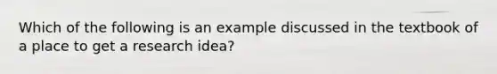 Which of the following is an example discussed in the textbook of a place to get a research idea?