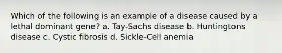 Which of the following is an example of a disease caused by a lethal dominant gene? a. Tay-Sachs disease b. Huntingtons disease c. Cystic fibrosis d. Sickle-Cell anemia