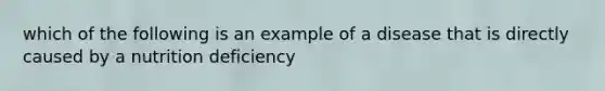 which of the following is an example of a disease that is directly caused by a nutrition deficiency