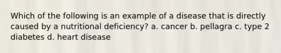 Which of the following is an example of a disease that is directly caused by a nutritional deficiency? a. cancer b. pellagra c. type 2 diabetes d. heart disease