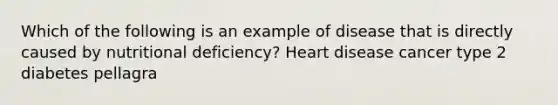 Which of the following is an example of disease that is directly caused by nutritional deficiency? Heart disease cancer type 2 diabetes pellagra