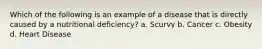 Which of the following is an example of a disease that is directly caused by a nutritional deficiency? a. Scurvy b. Cancer c. Obesity d. Heart Disease