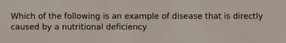 Which of the following is an example of disease that is directly caused by a nutritional deficiency