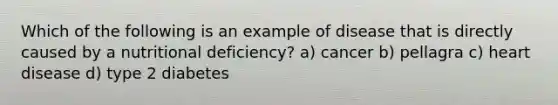 Which of the following is an example of disease that is directly caused by a nutritional deficiency? a) cancer b) pellagra c) heart disease d) type 2 diabetes