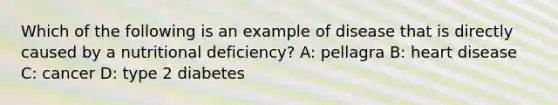 Which of the following is an example of disease that is directly caused by a nutritional deficiency? A: pellagra B: heart disease C: cancer D: type 2 diabetes