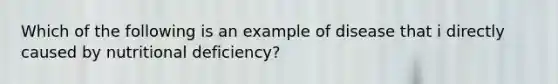 Which of the following is an example of disease that i directly caused by nutritional deficiency?