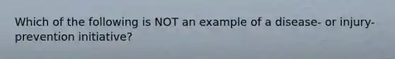 Which of the following is NOT an example of a disease- or injury-prevention initiative?