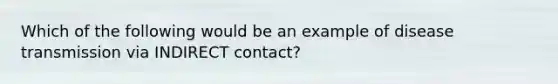 Which of the following would be an example of disease transmission via INDIRECT contact?