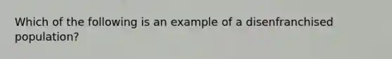 Which of the following is an example of a disenfranchised population?