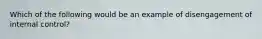 Which of the following would be an example of disengagement of internal control?