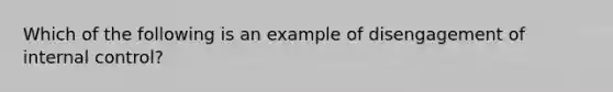 Which of the following is an example of disengagement of internal control?