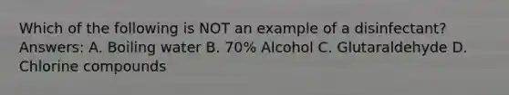 Which of the following is NOT an example of a disinfectant? Answers: A. Boiling water B. 70% Alcohol C. Glutaraldehyde D. Chlorine compounds