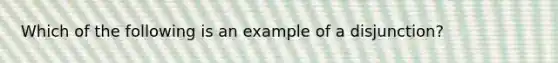 Which of the following is an example of a​ disjunction?