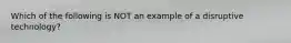 Which of the following is NOT an example of a disruptive technology?