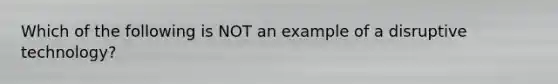 Which of the following is NOT an example of a disruptive technology?