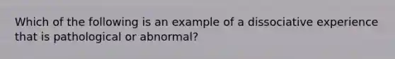 Which of the following is an example of a dissociative experience that is pathological or abnormal?