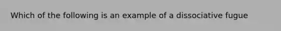 Which of the following is an example of a dissociative fugue