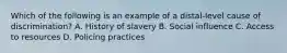 Which of the following is an example of a distal-level cause of discrimination? A. History of slavery B. Social influence C. Access to resources D. Policing practices