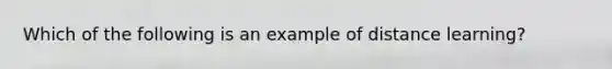 Which of the following is an example of distance​ learning?