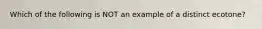 Which of the following is NOT an example of a distinct ecotone?