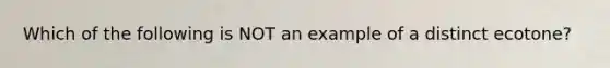 Which of the following is NOT an example of a distinct ecotone?