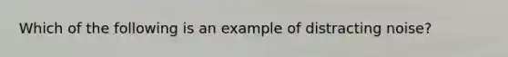 Which of the following is an example of distracting noise?