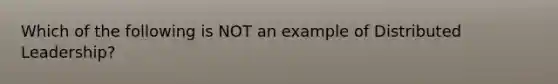 Which of the following is NOT an example of Distributed Leadership?