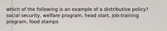 which of the following is an example of a distributive policy? social security, welfare program, head start, job-training program, food stamps