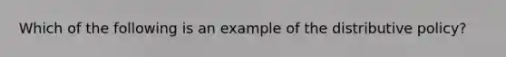 Which of the following is an example of the distributive policy?